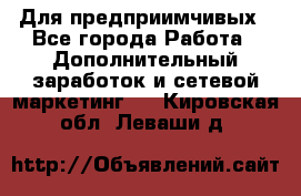 Для предприимчивых - Все города Работа » Дополнительный заработок и сетевой маркетинг   . Кировская обл.,Леваши д.